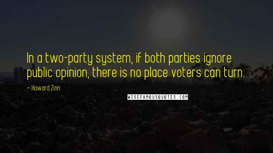 Howard Zinn Quotes: In a two-party system, if both parties ignore public opinion, there is no place voters can turn.