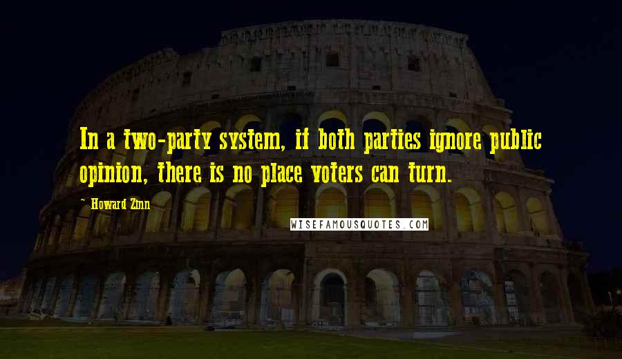 Howard Zinn Quotes: In a two-party system, if both parties ignore public opinion, there is no place voters can turn.
