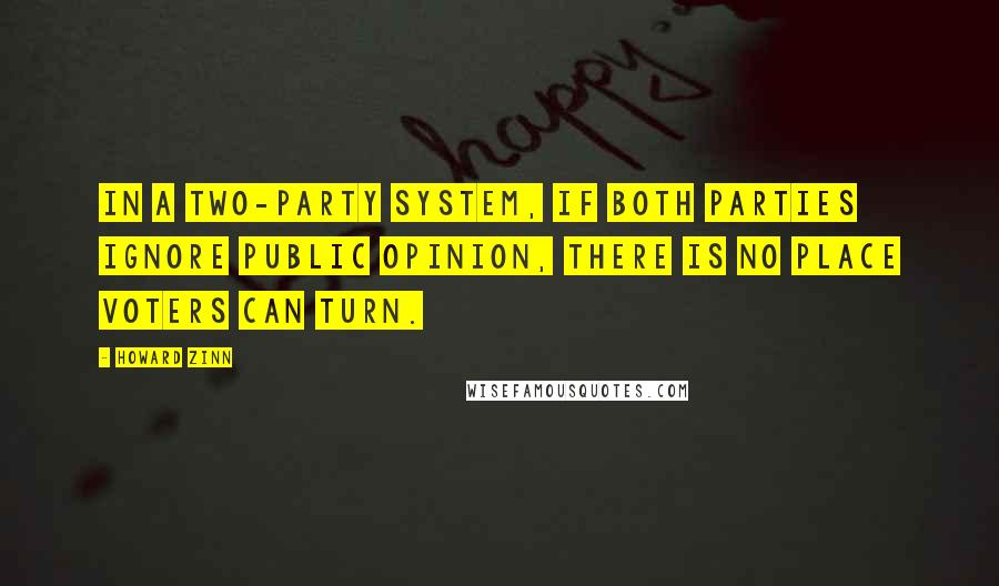 Howard Zinn Quotes: In a two-party system, if both parties ignore public opinion, there is no place voters can turn.