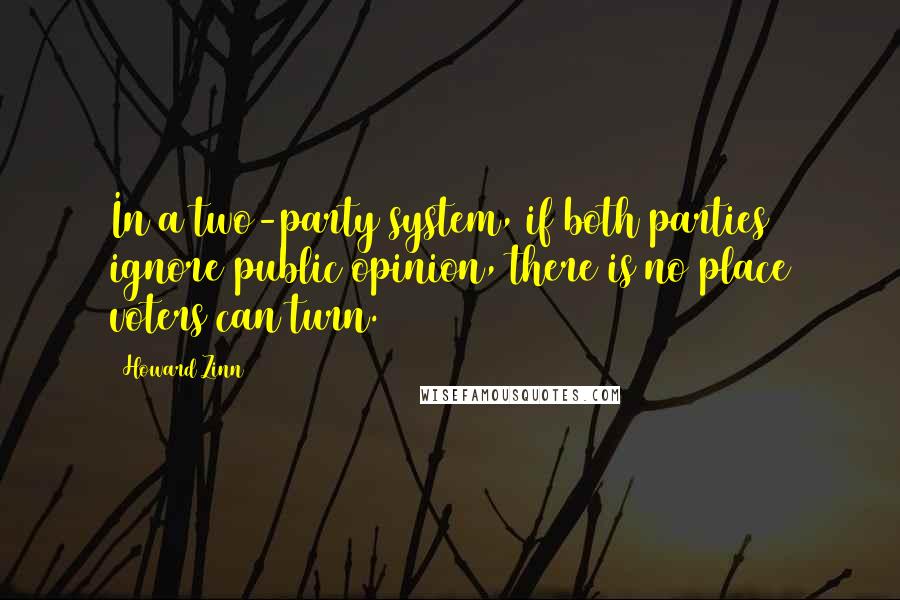 Howard Zinn Quotes: In a two-party system, if both parties ignore public opinion, there is no place voters can turn.