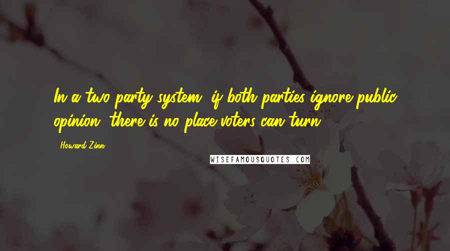 Howard Zinn Quotes: In a two-party system, if both parties ignore public opinion, there is no place voters can turn.