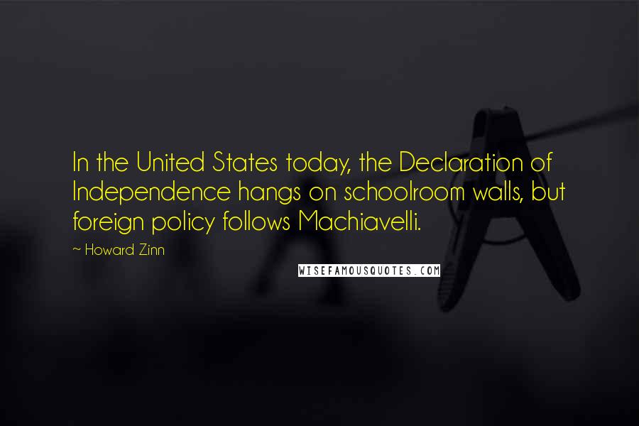 Howard Zinn Quotes: In the United States today, the Declaration of Independence hangs on schoolroom walls, but foreign policy follows Machiavelli.