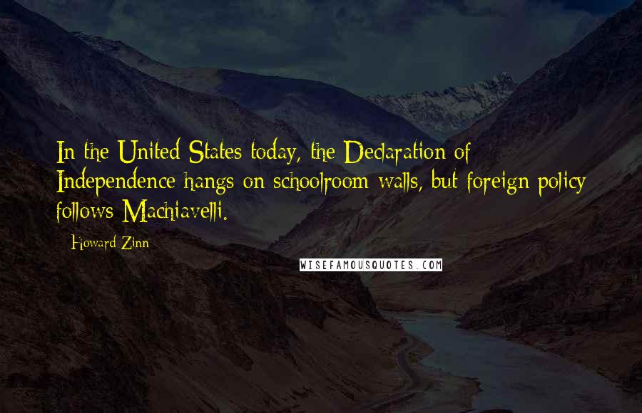 Howard Zinn Quotes: In the United States today, the Declaration of Independence hangs on schoolroom walls, but foreign policy follows Machiavelli.