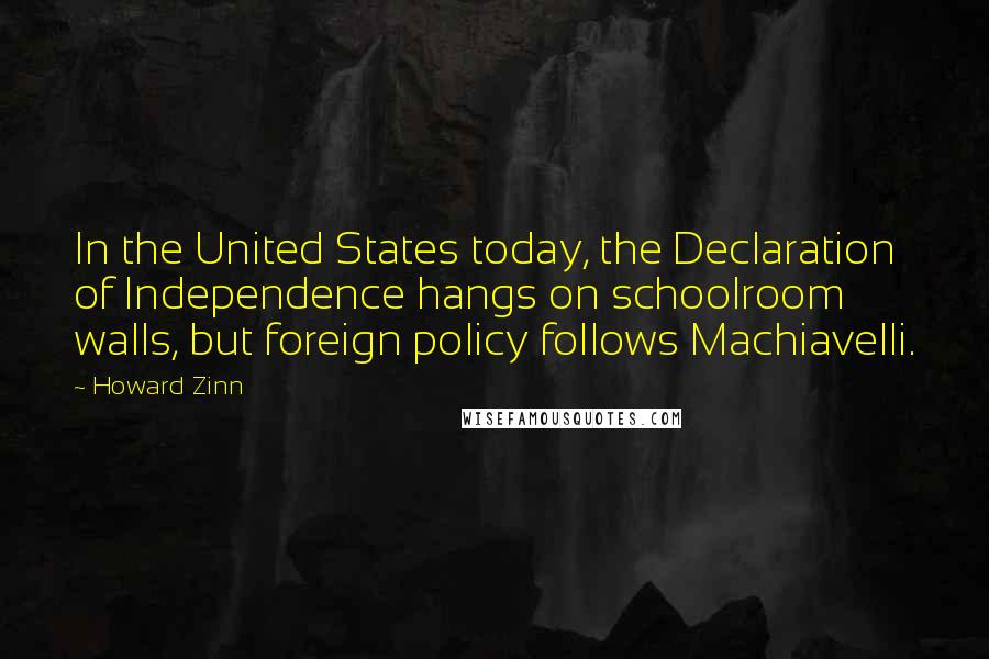 Howard Zinn Quotes: In the United States today, the Declaration of Independence hangs on schoolroom walls, but foreign policy follows Machiavelli.