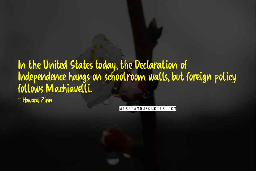 Howard Zinn Quotes: In the United States today, the Declaration of Independence hangs on schoolroom walls, but foreign policy follows Machiavelli.