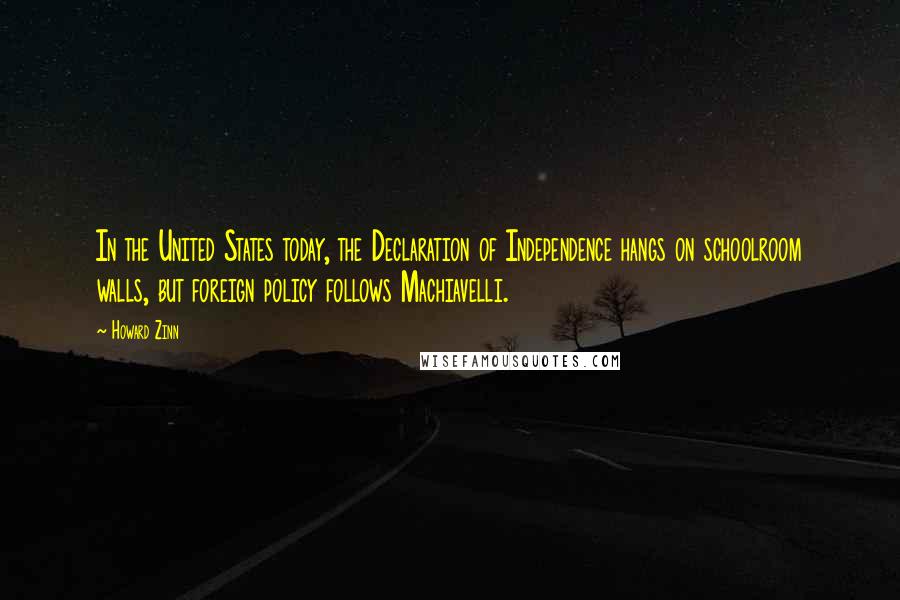 Howard Zinn Quotes: In the United States today, the Declaration of Independence hangs on schoolroom walls, but foreign policy follows Machiavelli.