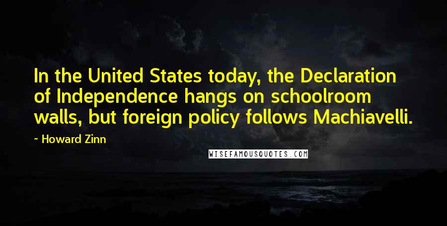 Howard Zinn Quotes: In the United States today, the Declaration of Independence hangs on schoolroom walls, but foreign policy follows Machiavelli.