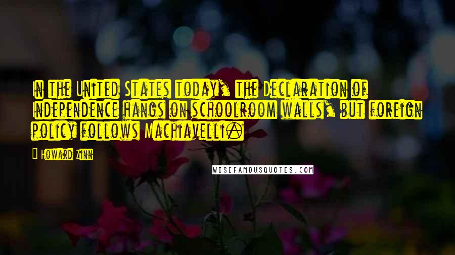 Howard Zinn Quotes: In the United States today, the Declaration of Independence hangs on schoolroom walls, but foreign policy follows Machiavelli.
