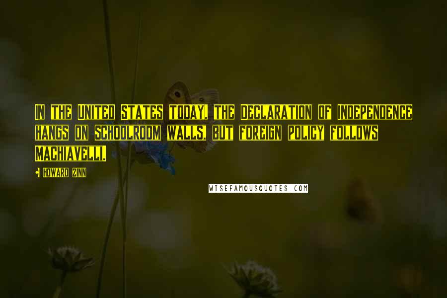 Howard Zinn Quotes: In the United States today, the Declaration of Independence hangs on schoolroom walls, but foreign policy follows Machiavelli.