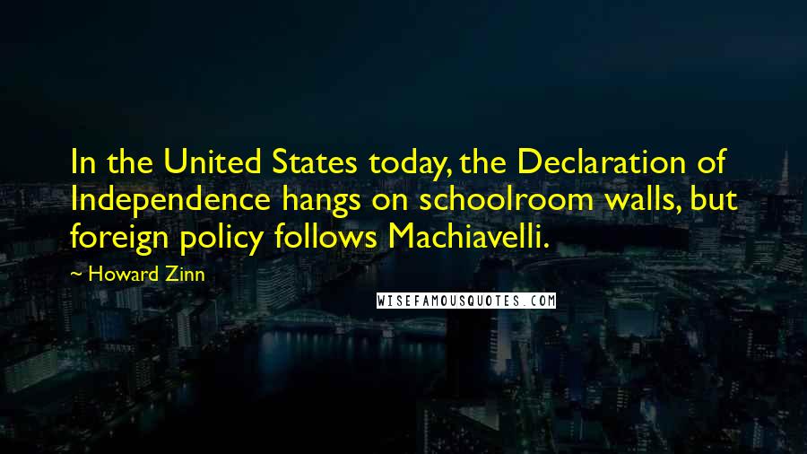 Howard Zinn Quotes: In the United States today, the Declaration of Independence hangs on schoolroom walls, but foreign policy follows Machiavelli.