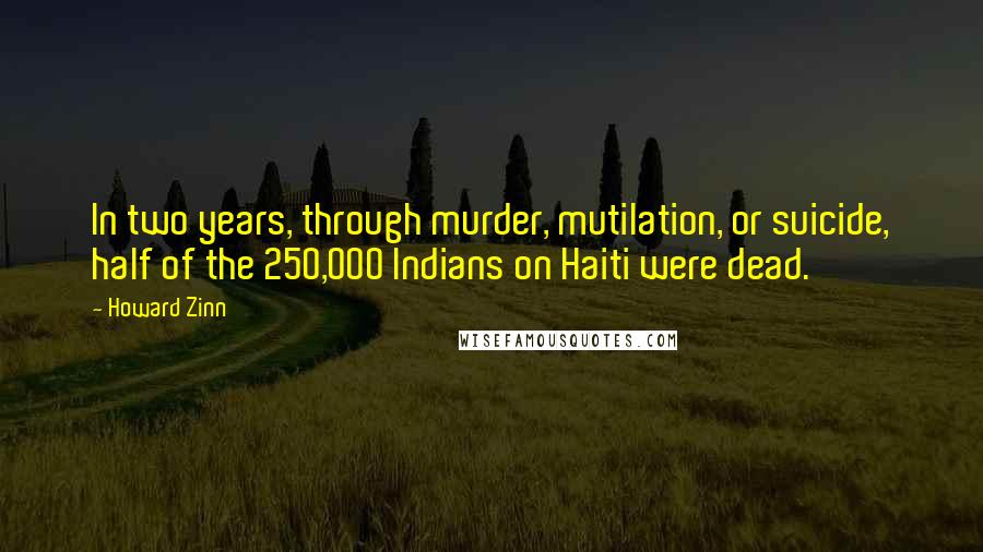 Howard Zinn Quotes: In two years, through murder, mutilation, or suicide, half of the 250,000 Indians on Haiti were dead.