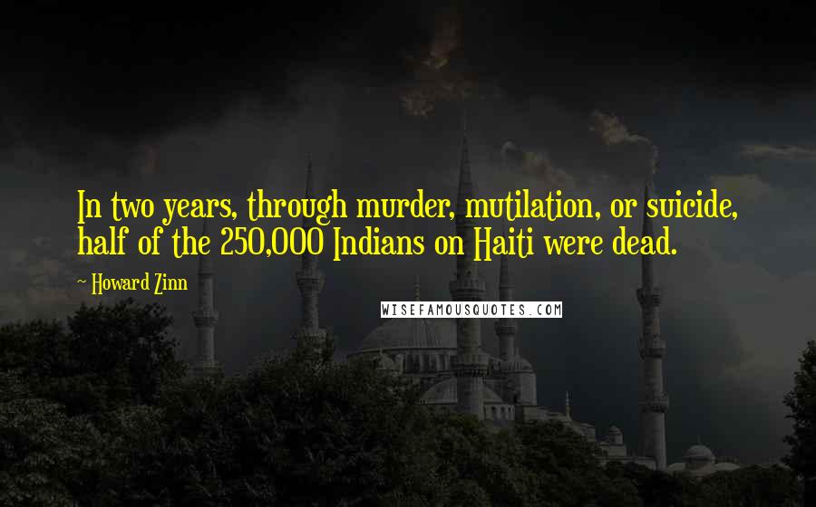 Howard Zinn Quotes: In two years, through murder, mutilation, or suicide, half of the 250,000 Indians on Haiti were dead.