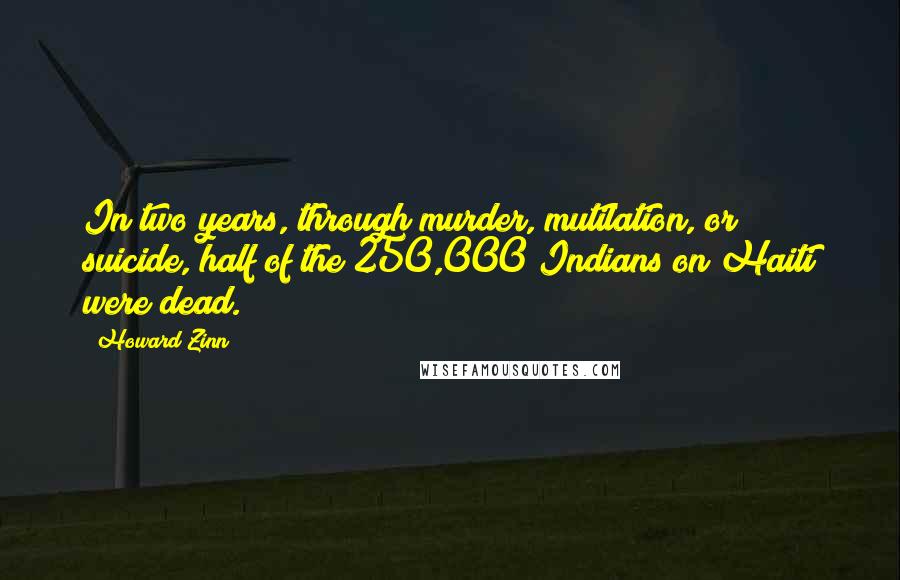 Howard Zinn Quotes: In two years, through murder, mutilation, or suicide, half of the 250,000 Indians on Haiti were dead.