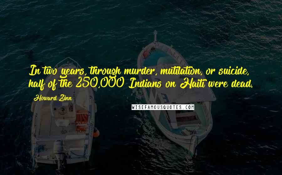 Howard Zinn Quotes: In two years, through murder, mutilation, or suicide, half of the 250,000 Indians on Haiti were dead.