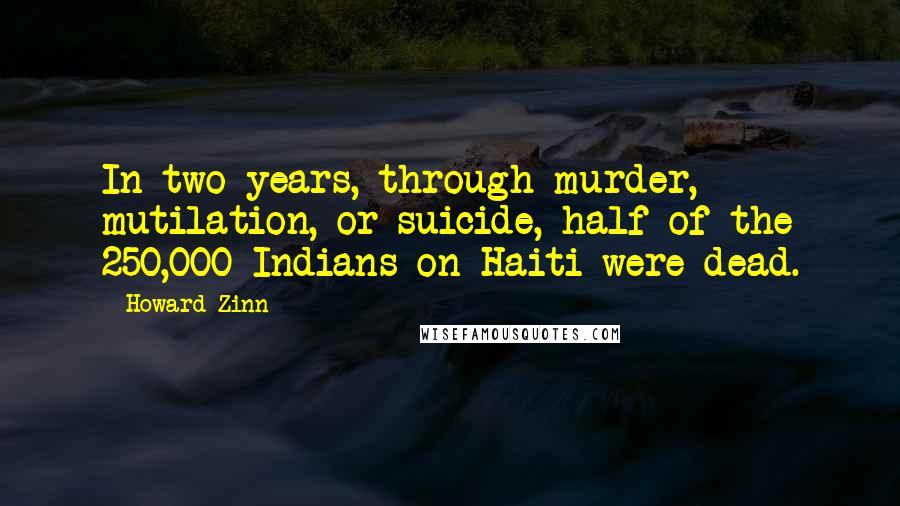 Howard Zinn Quotes: In two years, through murder, mutilation, or suicide, half of the 250,000 Indians on Haiti were dead.