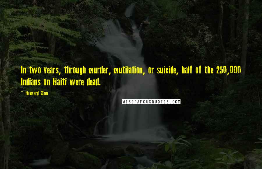 Howard Zinn Quotes: In two years, through murder, mutilation, or suicide, half of the 250,000 Indians on Haiti were dead.