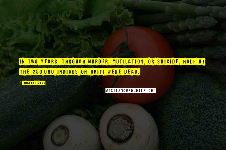 Howard Zinn Quotes: In two years, through murder, mutilation, or suicide, half of the 250,000 Indians on Haiti were dead.