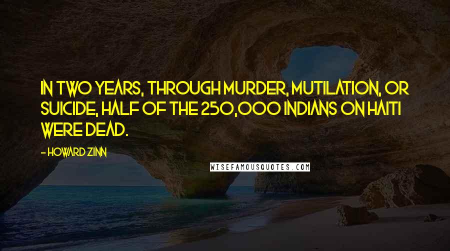 Howard Zinn Quotes: In two years, through murder, mutilation, or suicide, half of the 250,000 Indians on Haiti were dead.