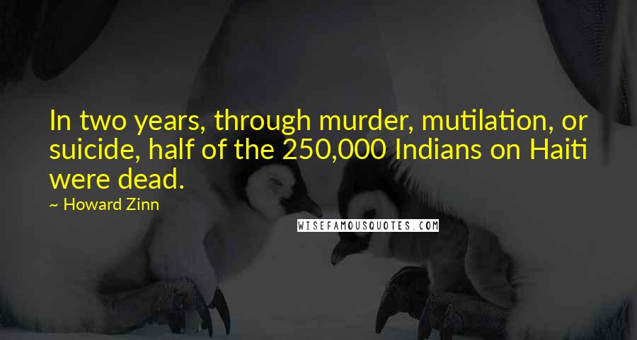 Howard Zinn Quotes: In two years, through murder, mutilation, or suicide, half of the 250,000 Indians on Haiti were dead.