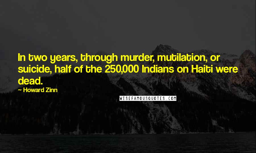 Howard Zinn Quotes: In two years, through murder, mutilation, or suicide, half of the 250,000 Indians on Haiti were dead.