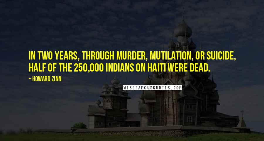 Howard Zinn Quotes: In two years, through murder, mutilation, or suicide, half of the 250,000 Indians on Haiti were dead.