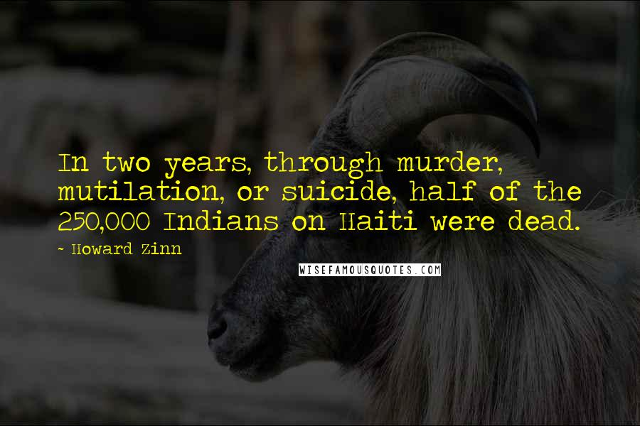 Howard Zinn Quotes: In two years, through murder, mutilation, or suicide, half of the 250,000 Indians on Haiti were dead.