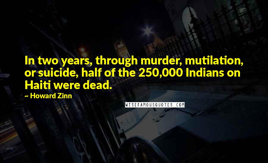 Howard Zinn Quotes: In two years, through murder, mutilation, or suicide, half of the 250,000 Indians on Haiti were dead.