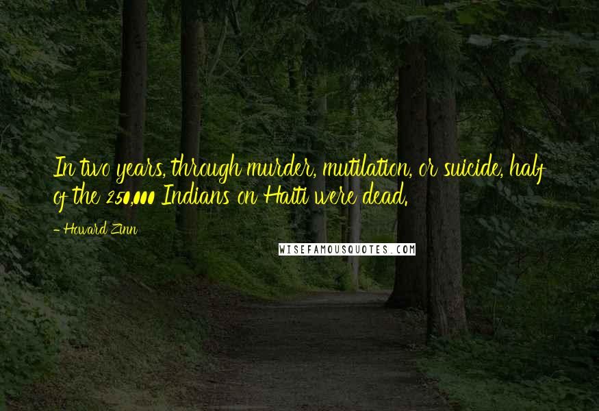 Howard Zinn Quotes: In two years, through murder, mutilation, or suicide, half of the 250,000 Indians on Haiti were dead.