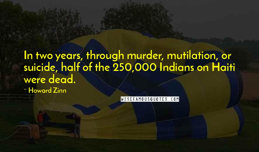 Howard Zinn Quotes: In two years, through murder, mutilation, or suicide, half of the 250,000 Indians on Haiti were dead.