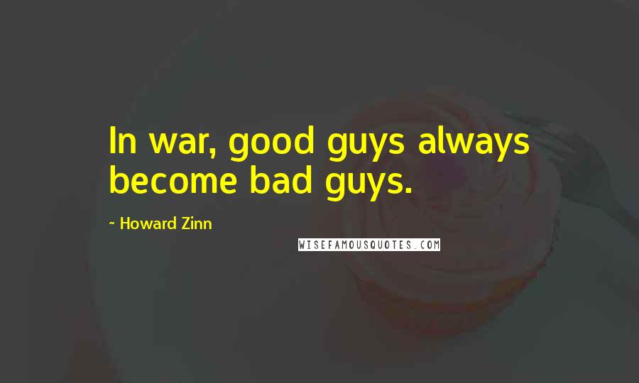 Howard Zinn Quotes: In war, good guys always become bad guys.