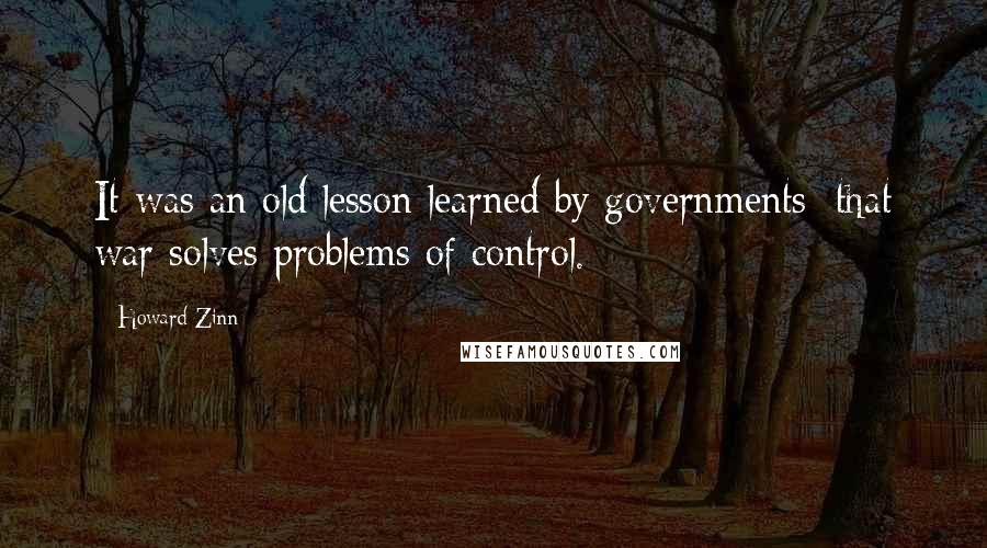 Howard Zinn Quotes: It was an old lesson learned by governments: that war solves problems of control.