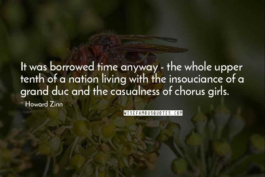 Howard Zinn Quotes: It was borrowed time anyway - the whole upper tenth of a nation living with the insouciance of a grand duc and the casualness of chorus girls.