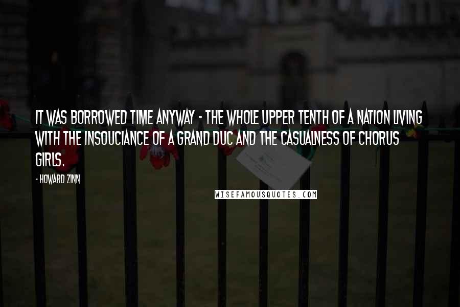 Howard Zinn Quotes: It was borrowed time anyway - the whole upper tenth of a nation living with the insouciance of a grand duc and the casualness of chorus girls.