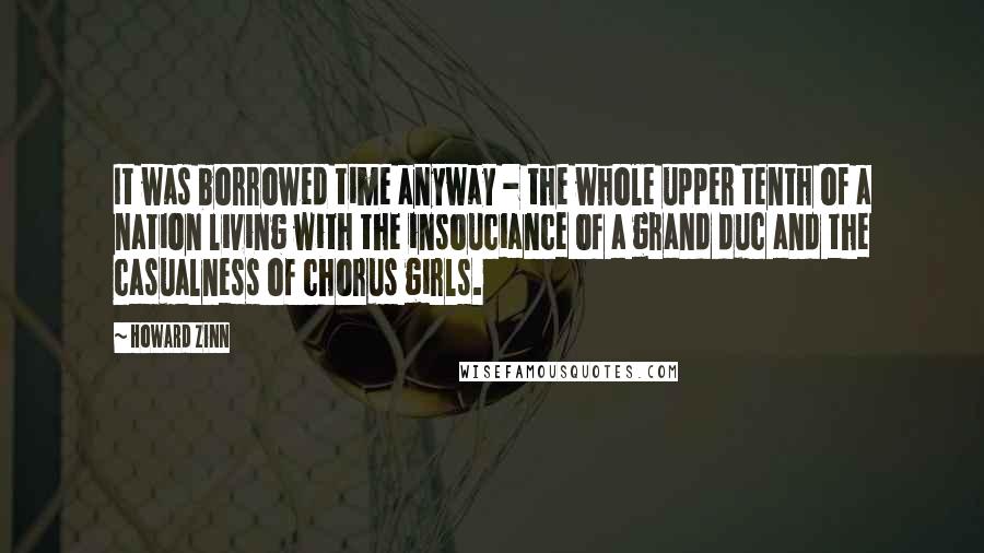 Howard Zinn Quotes: It was borrowed time anyway - the whole upper tenth of a nation living with the insouciance of a grand duc and the casualness of chorus girls.