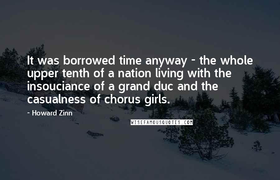 Howard Zinn Quotes: It was borrowed time anyway - the whole upper tenth of a nation living with the insouciance of a grand duc and the casualness of chorus girls.