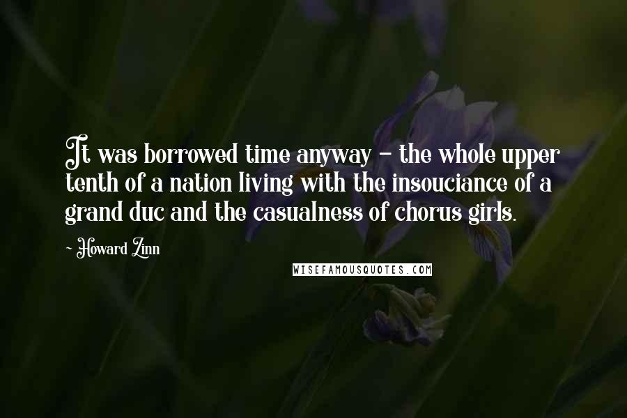 Howard Zinn Quotes: It was borrowed time anyway - the whole upper tenth of a nation living with the insouciance of a grand duc and the casualness of chorus girls.