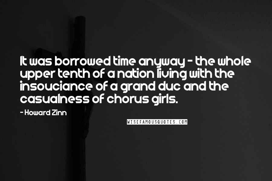 Howard Zinn Quotes: It was borrowed time anyway - the whole upper tenth of a nation living with the insouciance of a grand duc and the casualness of chorus girls.