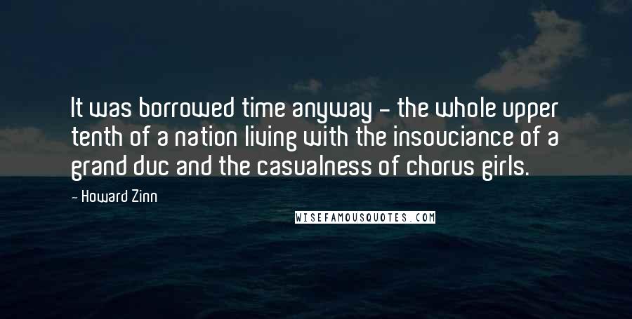 Howard Zinn Quotes: It was borrowed time anyway - the whole upper tenth of a nation living with the insouciance of a grand duc and the casualness of chorus girls.