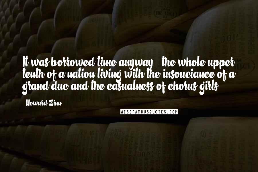 Howard Zinn Quotes: It was borrowed time anyway - the whole upper tenth of a nation living with the insouciance of a grand duc and the casualness of chorus girls.