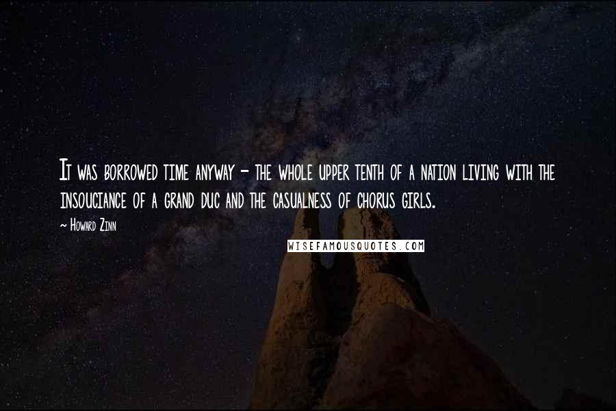 Howard Zinn Quotes: It was borrowed time anyway - the whole upper tenth of a nation living with the insouciance of a grand duc and the casualness of chorus girls.