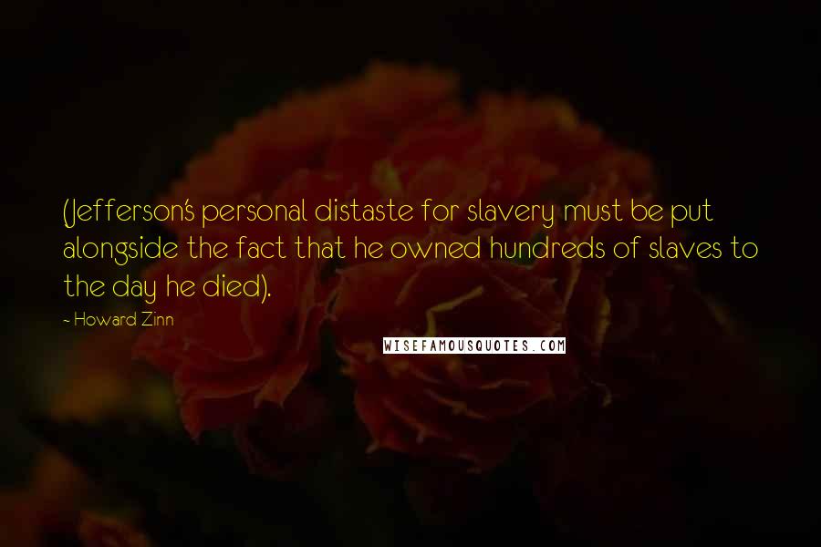 Howard Zinn Quotes: (Jefferson's personal distaste for slavery must be put alongside the fact that he owned hundreds of slaves to the day he died).