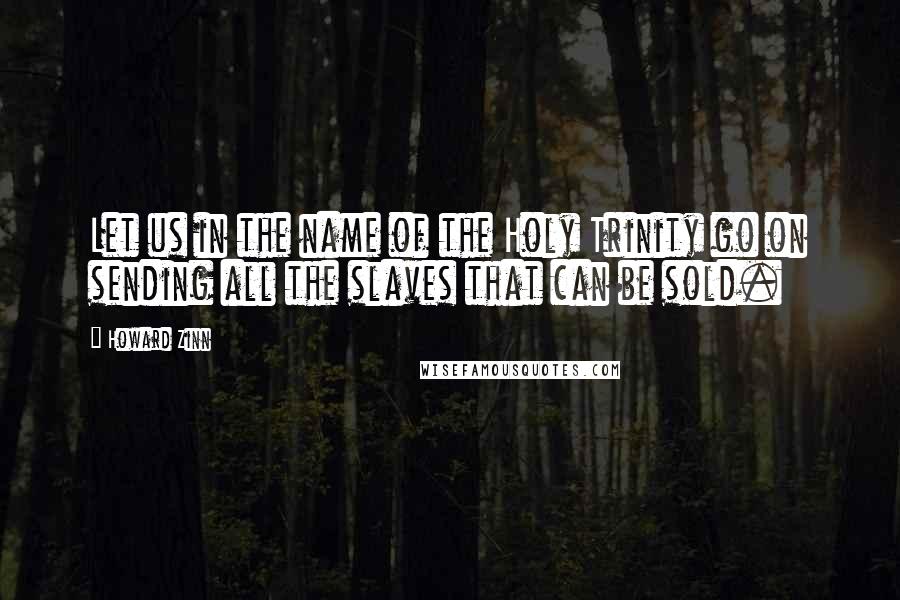 Howard Zinn Quotes: Let us in the name of the Holy Trinity go on sending all the slaves that can be sold.