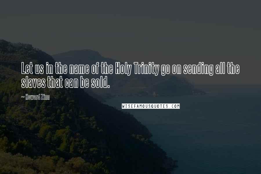 Howard Zinn Quotes: Let us in the name of the Holy Trinity go on sending all the slaves that can be sold.