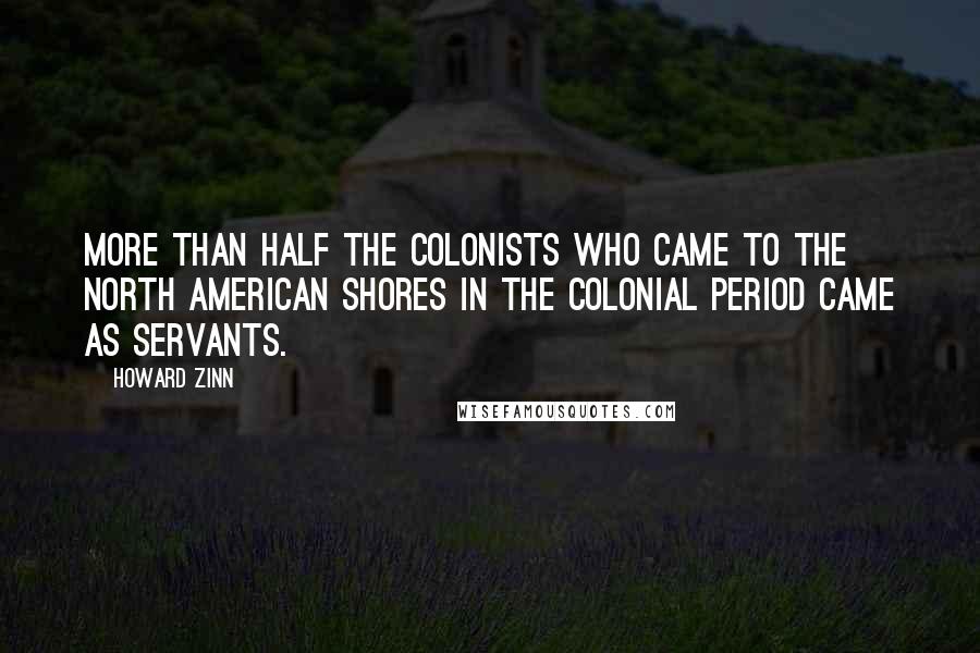 Howard Zinn Quotes: More than half the colonists who came to the North American shores in the colonial period came as servants.