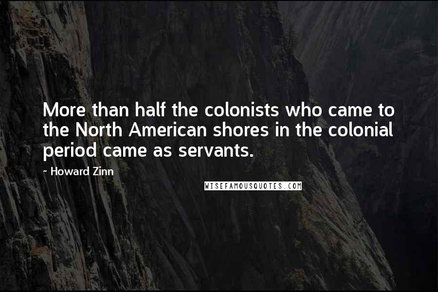 Howard Zinn Quotes: More than half the colonists who came to the North American shores in the colonial period came as servants.