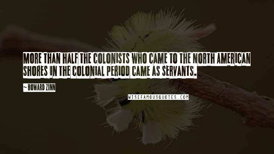 Howard Zinn Quotes: More than half the colonists who came to the North American shores in the colonial period came as servants.