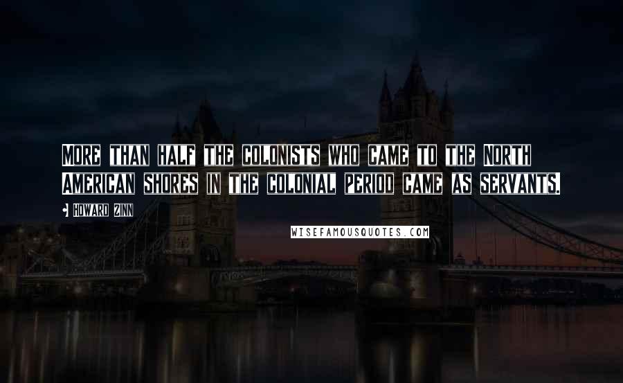 Howard Zinn Quotes: More than half the colonists who came to the North American shores in the colonial period came as servants.