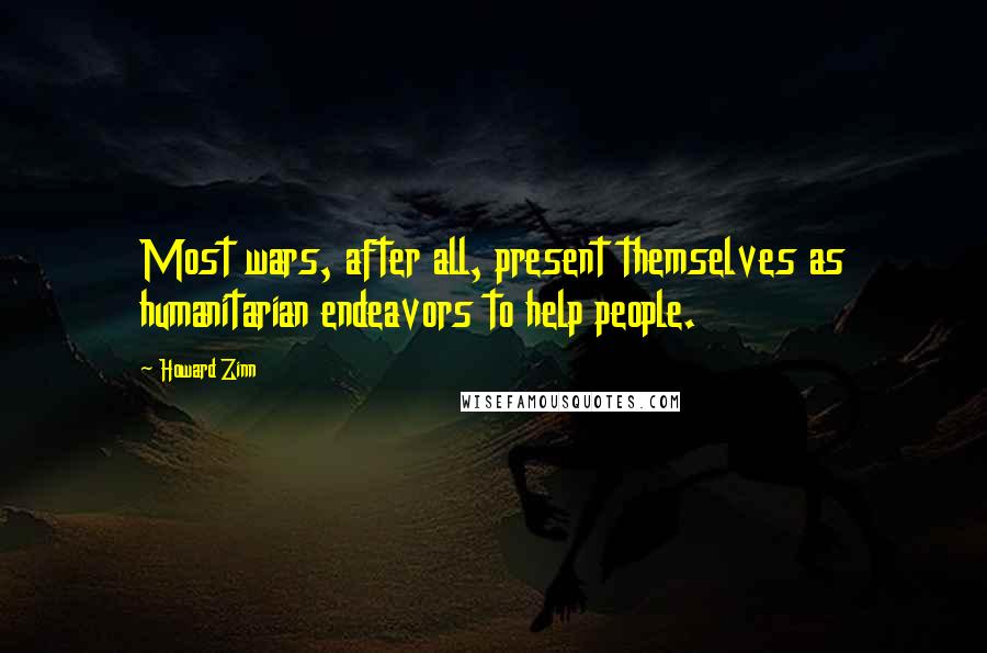 Howard Zinn Quotes: Most wars, after all, present themselves as humanitarian endeavors to help people.