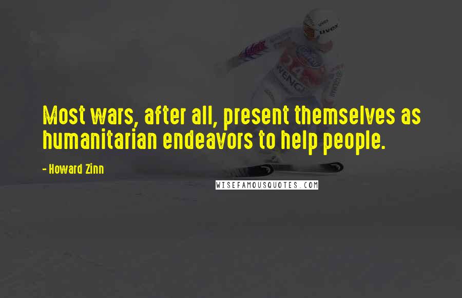 Howard Zinn Quotes: Most wars, after all, present themselves as humanitarian endeavors to help people.