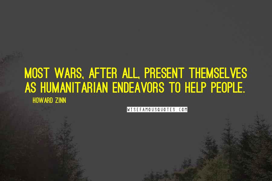 Howard Zinn Quotes: Most wars, after all, present themselves as humanitarian endeavors to help people.